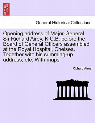 Opening address of Major-General Sir Richard Airey, K.C.B. before the Board of General Officers assembled at the Royal Hospital, Chelsea. Together with his summing-up address, etc. With maps