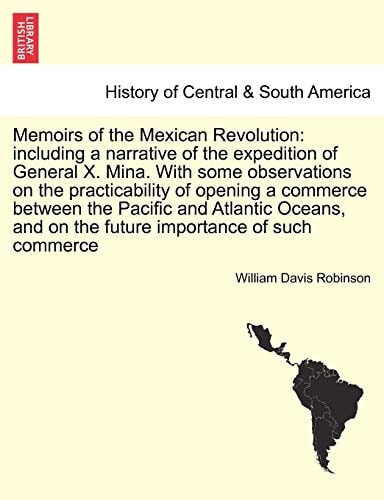 Memoirs of the Mexican Revolution: Including a Narrative of the Expedition of General X. Mina. with Some Observations on the Practicability of Opening ... and on the Future Importance of Such Commerce