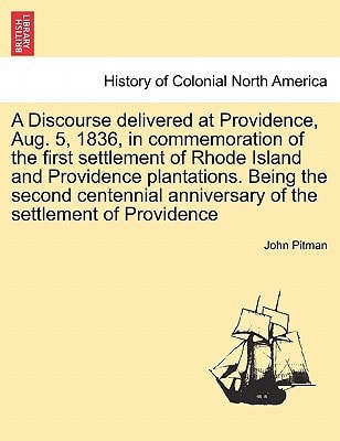 A Discourse delivered at Providence, Aug. 5, 1836, in commemoration of the first settlement of Rhode Island and Providence plantations. Being the ... anniversary of the settlement of Providence