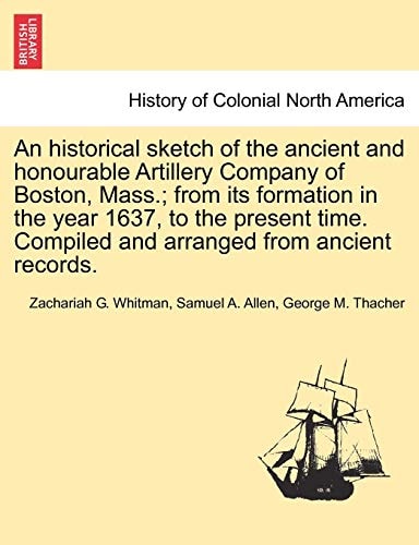 An historical sketch of the ancient and honourable Artillery Company of Boston, Mass.; from its formation in the year 1637, to the present time. Compiled and arranged from ancient records.
