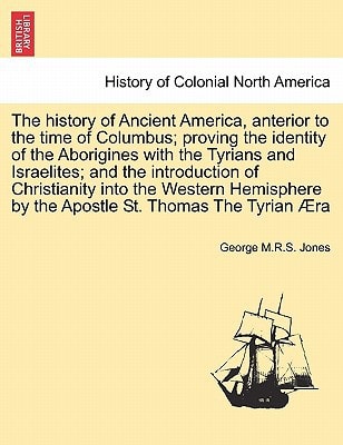 The history of Ancient America, anterior to the time of Columbus; proving the identity of the Aborigines with the Tyrians and Israelites; and the ... by the Apostle St. Thomas The Tyrian Æra