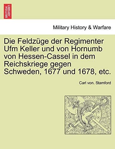 Die Feldzuge Der Regimenter Ufm Keller Und Von Hornumb Von Hessen-Cassel in Dem Reichskriege Gegen Schweden, 1677 Und 1678, Etc. (English and German Edition)