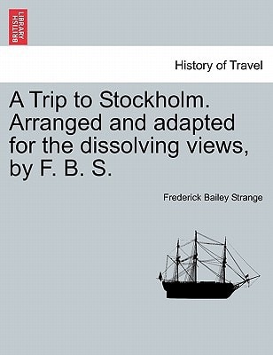 A Trip to Stockholm. Arranged and adapted for the dissolving views, by F. B. S.