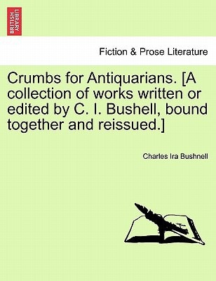 Crumbs for Antiquarians. [A collection of works written or edited by C. I. Bushell, bound together and reissued.]