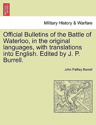 Official Bulletins of the Battle of Waterloo, in the original languages, with translations into English. Edited by J. P. Burrell.
