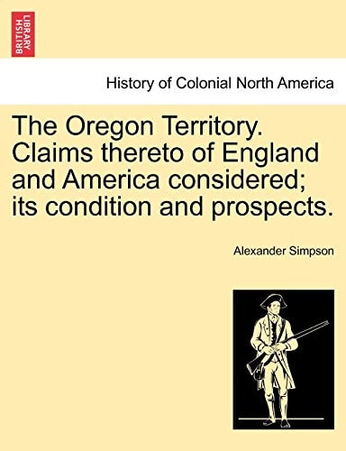 The Oregon Territory. Claims thereto of England and America considered; its condition and prospects.