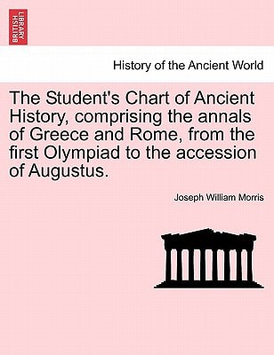 The Student's Chart of Ancient History, comprising the annals of Greece and Rome, from the first Olympiad to the accession of Augustus.
