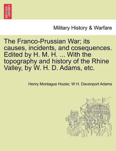 The Franco-Prussian War; its causes, incidents, and cosequences. Edited by H. M. H. ... With the topography and history of the Rhine Valley, by W. H. D. Adams, etc. VOL. II