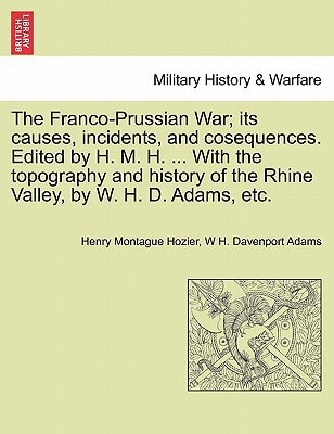 The Franco-Prussian War; its causes, incidents, and cosequences. Edited by H. M. H. ... With the topography and history of the Rhine Valley, by W. H. D. Adams, etc. Vol. I.