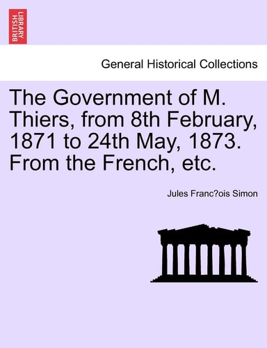 The Government of M. Thiers, from 8th February, 1871 to 24th May, 1873. From the French, etc. Vol. I.