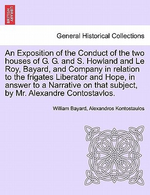 An Exposition of the Conduct of the two houses of G. G. and S. Howland and Le Roy, Bayard, and Company in relation to the frigates Liberator and Hope, ... that subject, by Mr. Alexandre Contostavlos.