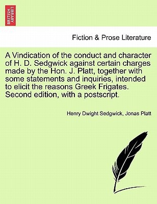 A Vindication of the conduct and character of H. D. Sedgwick against certain charges made by the Hon. J. Platt, together with some statements and ... Frigates. Second edition, with a postscript.