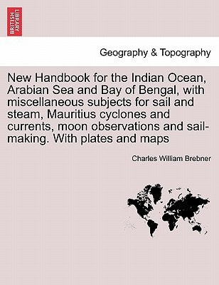 New Handbook for the Indian Ocean, Arabian Sea and Bay of Bengal, with miscellaneous subjects for sail and steam, Mauritius cyclones and currents, ... and sail-making. With plates and maps