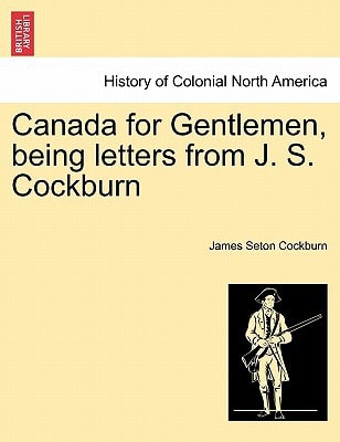 Canada for Gentlemen, being letters from J. S. Cockburn