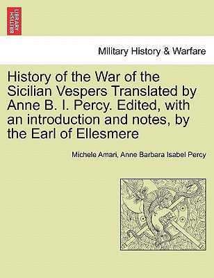 History of the War of the Sicilian Vespers Translated by Anne B. I. Percy. Edited, with an introduction and notes, by the Earl of Ellesmere. VOL. I