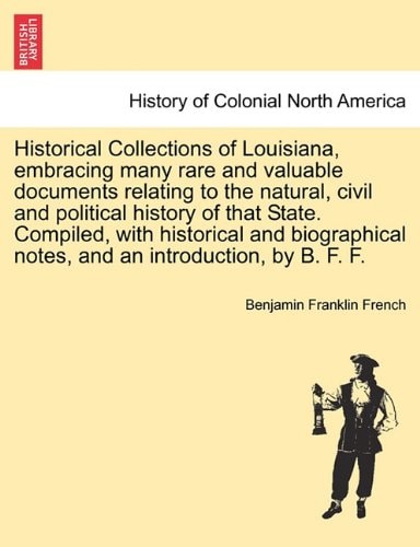 Historical Collections of Louisiana, embracing many rare and valuable documents relating to the natural, civil and political history of that State. ... and an introduction, by B. F. F. Part III.