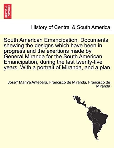 South American Emancipation. Documents shewing the designs which have been in progress and the exertions made by General Miranda for the South ... years. With a portrait of Miranda, and a plan