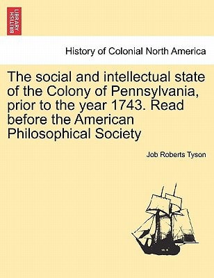 The social and intellectual state of the Colony of Pennsylvania, prior to the year 1743. Read before the American Philosophical Society