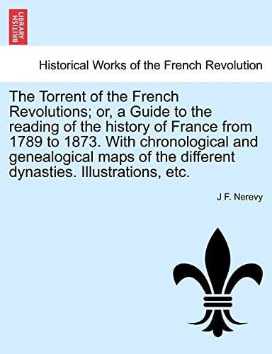 The Torrent of the French Revolutions; or, a Guide to the reading of the history of France from 1789 to 1873. With chronological and genealogical maps of the different dynasties. Illustrations, etc.