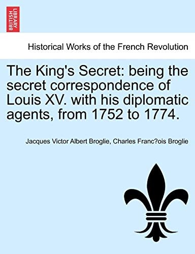 The King's Secret: being the secret correspondence of Louis XV. with his diplomatic agents, from 1752 to 1774.