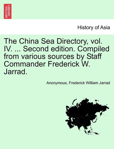 The China Sea Directory, vol. IV. ... Second edition. Compiled from various sources by Staff Commander Frederick W. Jarrad.