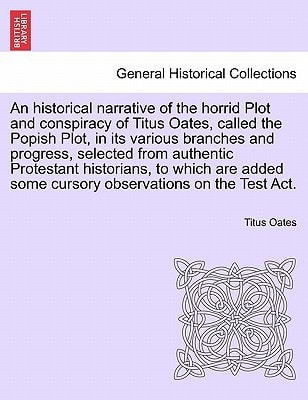 An historical narrative of the horrid Plot and conspiracy of Titus Oates, called the Popish Plot, in its various branches and progress, selected from ... some cursory observations on the Test Act.