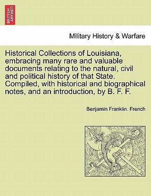 Historical Collections of Louisiana, embracing many rare and valuable documents relating to the natural, civil and political history of that State. ... and an introduction, by B. F. F. Part. I