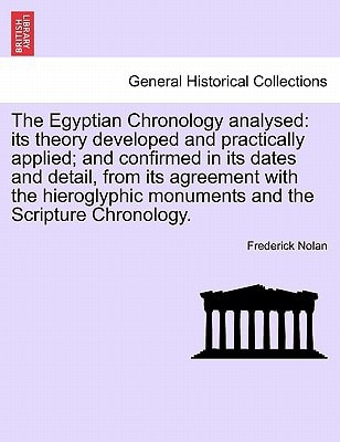 The Egyptian Chronology analysed: its theory developed and practically applied; and confirmed in its dates and detail, from its agreement with the hieroglyphic monuments and the Scripture Chronology.