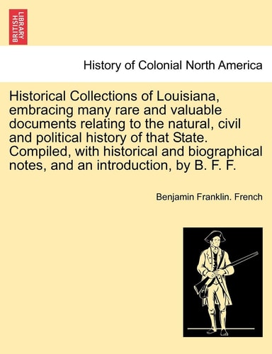 Historical Collections of Louisiana, Embracing Many Rare and Valuable Documents Relating to the Natural, Civil and Political History of That State. ... and an Introduction, by B. F. F. Part IV