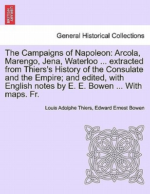 The Campaigns of Napoleon: Arcola, Marengo, Jena, Waterloo ... extracted from Thiers's History of the Consulate and the Empire; and edited, with English notes by E. E. Bowen ... With maps. Fr.VOL.I