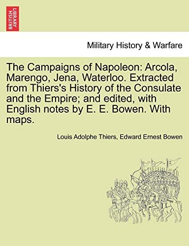 The Campaigns of Napoleon: Arcola, Marengo, Jena, Waterloo. Extracted from Thiers's History of the Consulate and the Empire; and edited, with English notes by E. E. Bowen. With maps.