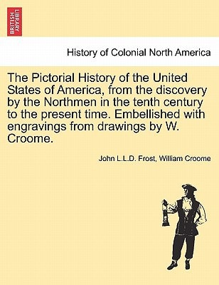 The Pictorial History of the United States of America, from the discovery by the Northmen in the tenth century to the present time. Embellished with engravings from drawings by W. Croome. Vol. I
