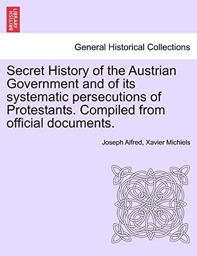 Secret History of the Austrian Government and of its systematic persecutions of Protestants. Compiled from official documents.