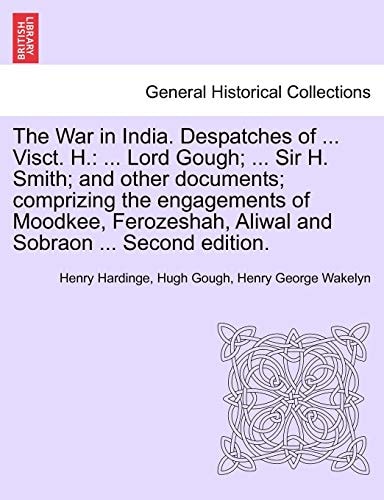 The War in India. Despatches of ... Visct. H.: ... Lord Gough; ... Sir H. Smith; and other documents; comprizing the engagements of Moodkee, Ferozeshah, Aliwal and Sobraon ... Second edition.