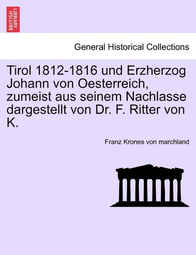 Tirol 1812-1816 und Erzherzog Johann von Oesterreich, zumeist aus seinem Nachlasse dargestellt von Dr. F. Ritter von K.