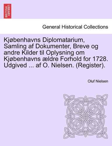 Kjøbenhavns Diplomatarium, Samling af Dokumenter, Breve og andre Kilder til Oplysning om Kjøbenhavns ældre Forhold for 1728. Udgived ... af O. Nielsen. (Register). forste bind.