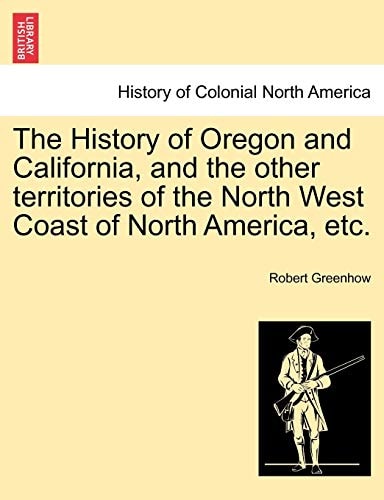 The History of Oregon and California, and the other territories of the North West Coast of North America, etc.