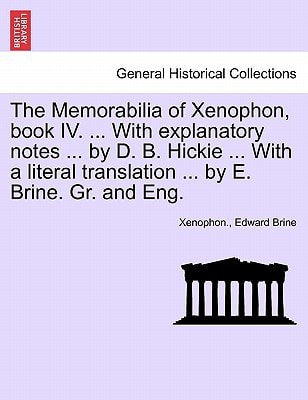 The Memorabilia of Xenophon, book IV. ... With explanatory notes ... by D. B. Hickie ... With a literal translation ... by E. Brine. Gr. and Eng.