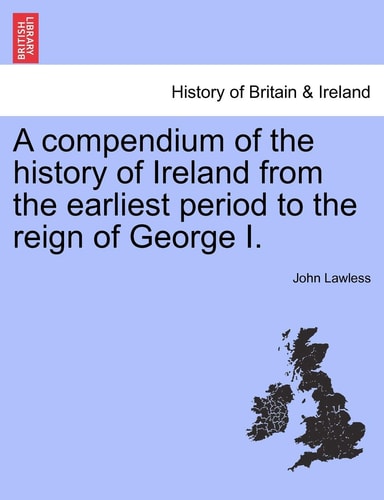 A Compendium of the History of Ireland from the Earliest Period to the Reign of George I. the Third Edition. Vol. I.