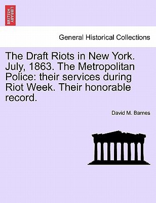 The Draft Riots in New York. July, 1863. The Metropolitan Police: their services during Riot Week. Their honorable record.