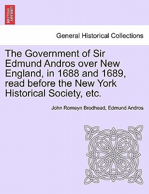 The Government of Sir Edmund Andros over New England, in 1688 and 1689, read before the New York Historical Society, etc.