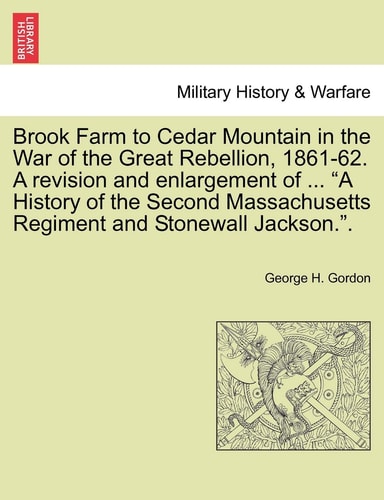 Brook Farm to Cedar Mountain in the War of the Great Rebellion, 1861-62. A revision and enlargement of ... "A History of the Second Massachusetts Regiment and Stonewall Jackson.".