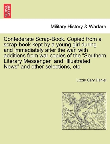 Confederate Scrap-Book. Copied from a scrap-book kept by a young girl during and immediately after the war, with additions from war copies of the ... "Illustrated News" and other selections, etc.