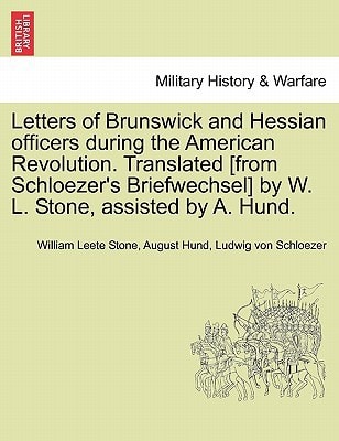 Letters of Brunswick and Hessian officers during the American Revolution. Translated [from Schloezer's Briefwechsel] by W. L. Stone, assisted by A. Hund.