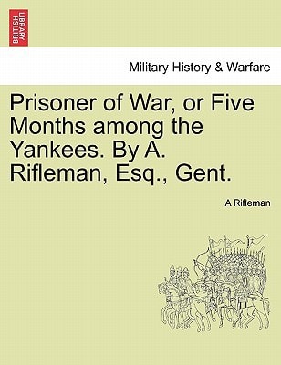 Prisoner of War, or Five Months among the Yankees. By A. Rifleman, Esq., Gent.