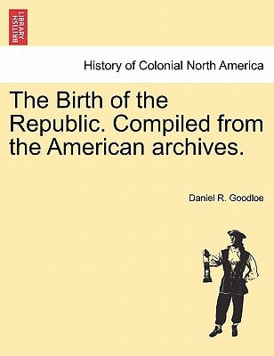The Birth of the Republic. Compiled from the American archives.
