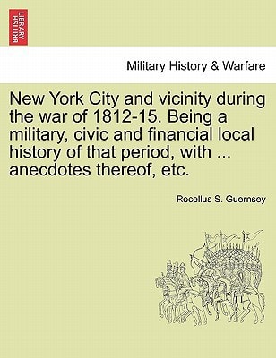 New York City and vicinity during the war of 1812-15. Being a military, civic and financial local history of that period, with ... anecdotes thereof, etc.