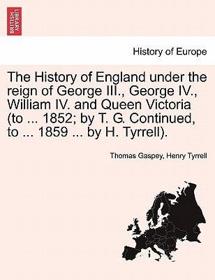 The History of England under the reign of George III., George IV., William IV. and Queen Victoria (to ... 1852; by T. G. Continued, to ... 1859 ... by H. Tyrrell).