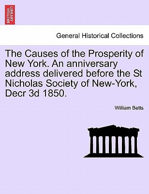 The Causes of the Prosperity of New York. An anniversary address delivered before the St Nicholas Society of New-York, Decr 3d 1850.
