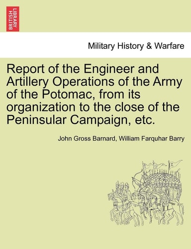 Report of the Engineer and Artillery Operations of the Army of the Potomac, from Its Organization to the Close of the Peninsular Campaign, Etc.